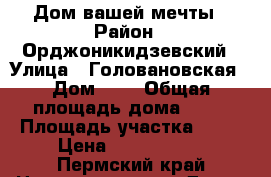 Дом вашей мечты › Район ­ Орджоникидзевский › Улица ­ Головановская › Дом ­ 3 › Общая площадь дома ­ 68 › Площадь участка ­ 46 › Цена ­ 1 500 000 - Пермский край Недвижимость » Дома, коттеджи, дачи продажа   